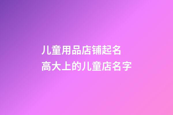 儿童用品店铺起名 高大上的儿童店名字-第1张-店铺起名-玄机派